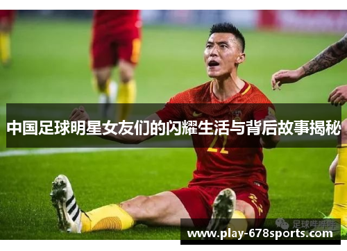 中国足球明星女友们的闪耀生活与背后故事揭秘