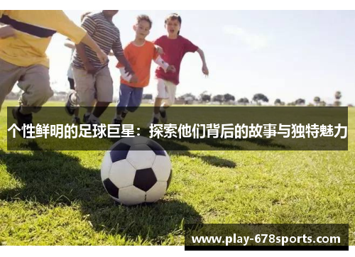 个性鲜明的足球巨星：探索他们背后的故事与独特魅力