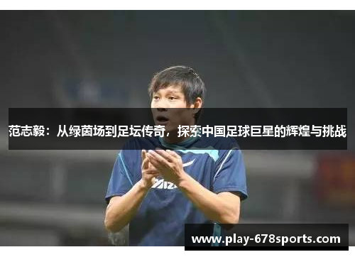 范志毅：从绿茵场到足坛传奇，探索中国足球巨星的辉煌与挑战