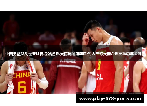 中国男篮备战世界杯再遇强敌 队员伤病问题成焦点 大热球员能否恢复状态成关键