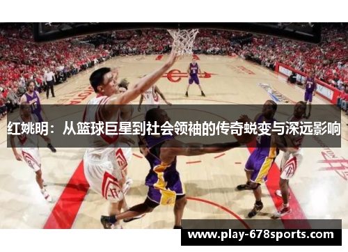 红姚明：从篮球巨星到社会领袖的传奇蜕变与深远影响