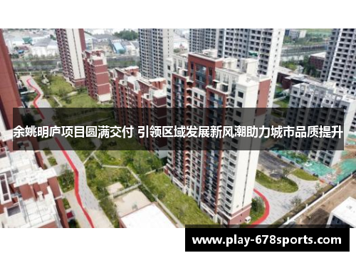 余姚明庐项目圆满交付 引领区域发展新风潮助力城市品质提升