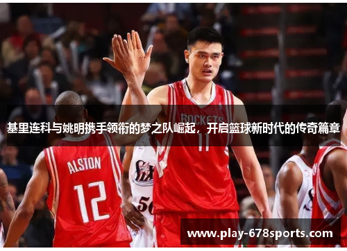 基里连科与姚明携手领衔的梦之队崛起，开启篮球新时代的传奇篇章