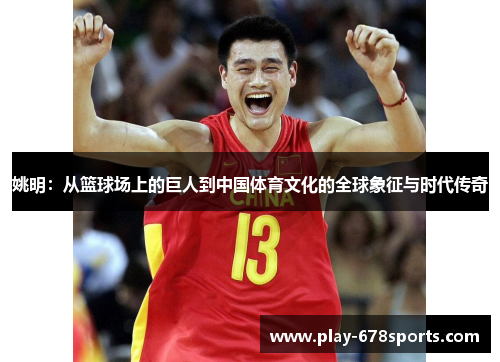 姚明：从篮球场上的巨人到中国体育文化的全球象征与时代传奇