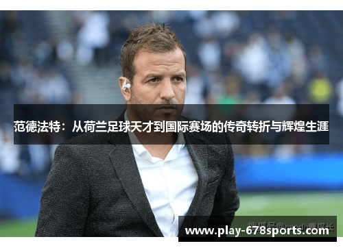 范德法特：从荷兰足球天才到国际赛场的传奇转折与辉煌生涯