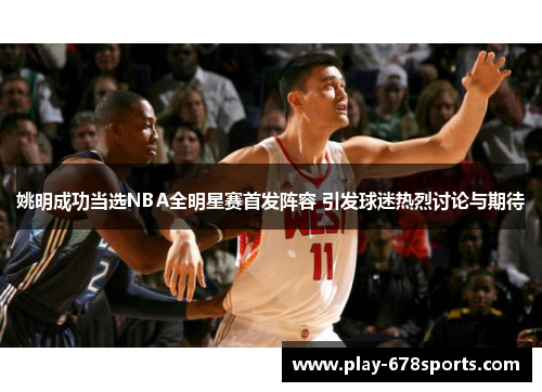 姚明成功当选NBA全明星赛首发阵容 引发球迷热烈讨论与期待