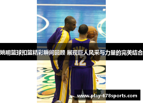 姚明篮球扣篮精彩瞬间回顾 展现巨人风采与力量的完美结合