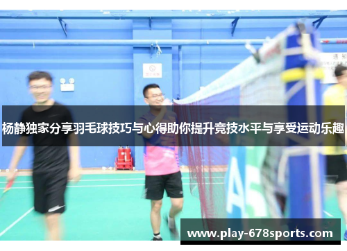 杨静独家分享羽毛球技巧与心得助你提升竞技水平与享受运动乐趣