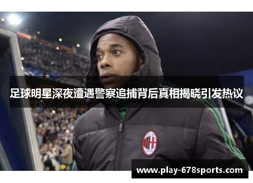 足球明星深夜遭遇警察追捕背后真相揭晓引发热议