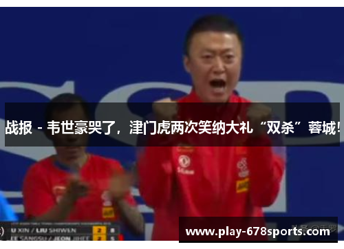 战报 - 韦世豪哭了，津门虎两次笑纳大礼“双杀”蓉城！