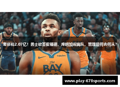 奢侈税2.07亿！勇士欲签霍福德，库明加闹离队，管理层何去何从？