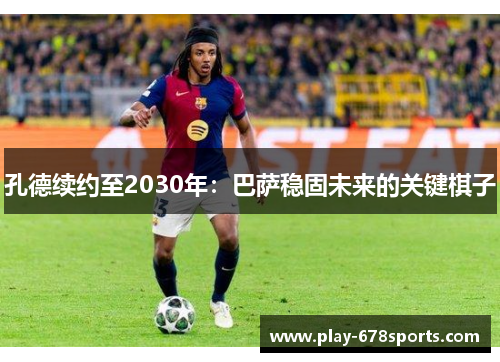 孔德续约至2030年：巴萨稳固未来的关键棋子