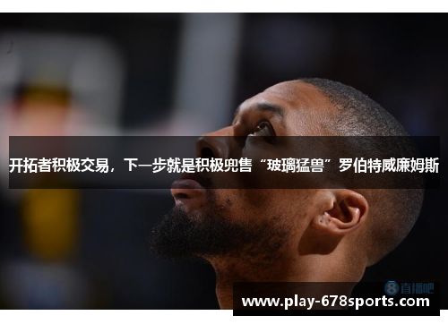 开拓者积极交易，下一步就是积极兜售“玻璃猛兽”罗伯特威廉姆斯