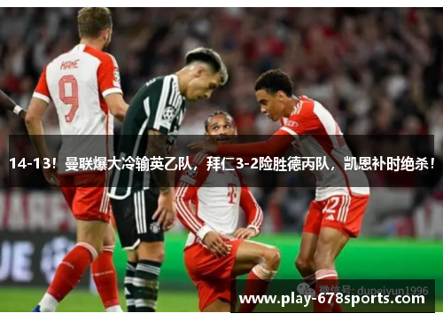 14-13！曼联爆大冷输英乙队，拜仁3-2险胜德丙队，凯恩补时绝杀！