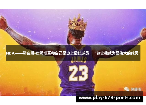 NBA——勒布朗·詹姆斯宣称自己是史上最佳球员：“这让我成为最伟大的球员”