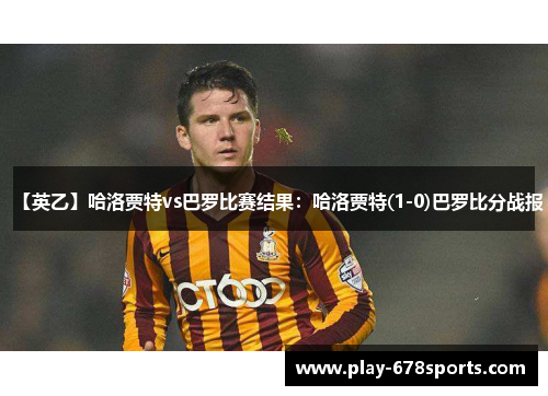 【英乙】哈洛贾特vs巴罗比赛结果：哈洛贾特(1-0)巴罗比分战报